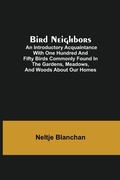 Cover: Bird Neighbors; An Introductory Acquaintance with One Hundred and Fifty Birds Commonly Found in the Gardens, Meadows, and Woods About Our Homes - ALPHA EDITION