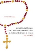 Cover: Jesuit Student Groups, the Universidad Iberoamericana, and Political Resistance in Mexico, 1913-1979 - University of New Mexico Press