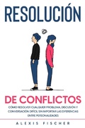 Cover: Resoluci&oacute;n de Conflictos: C&oacute;mo Resolver Cualquier Problema, Discusi&oacute;n y Conversaci&oacute;n Dif&iacute;cil sin Importar las Diferencias entre Personalidades - Alexis Fischer