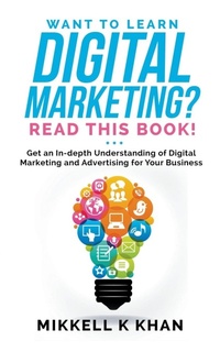 Enlarge image Cover: Want To Learn Digital Marketing? Read this Book! Get an Indepth Understanding of Digital Marketing and Advertising for Your Business - Mikkell Khan