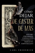 Cover: C&oacute;mo Dejar de Gastar de M&aacute;s: Descubre C&oacute;mo Dejar de Comprar Cosas Innecesarias y a Mejorar tus H&aacute;bitos de Gasto - Carl Frederick