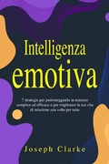 Cover: Intelligenza Emotiva: 7 Strategie per padroneggiarla in maniera semplice ed efficace e per migliorare la tua vita di relazione una volta per tutte - Joseph Clarke