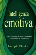 Cover: Intelligenza Emotiva: 7 Strategie per padroneggiarla in maniera semplice ed efficace e per migliorare la tua vita di relazione una volta per tutte - Joseph Clarke