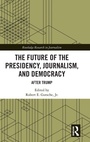 Cover: The Future of the Presidency, Journalism, and Democracy - Routledge