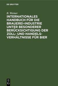 Abbildung von: Internationales Handbuch für die Brauerei-Industrie unter besonderer Berücksichtigung der Zoll- und Handelsverhältnisse für Bier - De Gruyter