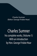 Cover: Charles Sumner; his complete works, (Volume 1) With an introduction by Hon. George Frisbie Hoar - ALPHA EDITION