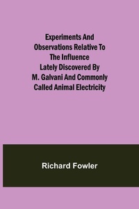 Enlarge image Cover: Experiments and Observations Relative to the Influence Lately Discovered by M. Galvani and Commonly Called Animal Electricity - ALPHA EDITION