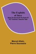 Cover: The Exploits of Juve; Being the Second of the Series of the "Fantomas" Detective Tales - ALPHA EDITION