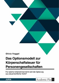 Abbildung von: Das Optionsmodell zur Körperschaftsteuer für Personengesellschaften. Für welche Unternehmen lohnt sich die Optierung aus steuerrechtlicher Sicht? - GRIN Verlag