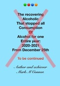 Cover: The recovering alcoholic that stopped all consumption of alcohol for one entire year:2020-2021 from December 25th To be Continued - Independent Publishing Network