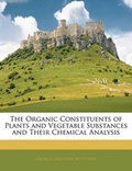 Cover: The Organic Constituents of Plants and Vegetable Substances and Their Chemical Analysis - Nabu Press