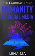 Cover: The Eradication of Humanity by Social Media - Lena Ma