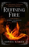 Cover: Refining Fire - An Alternate Universe Capture Fantasy (Submit to Destiny, #3) - Sophie Kisker