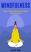 Cover: Mindfulnes Paso a paso: gu&iacute;a b&aacute;sica para principiantes - Allen  M. Ward