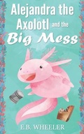 Cover: Alejandra the Axolotl and the Big Mess - Rowan Ridge Press