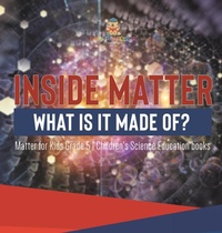 Abbildung von: Inside Matter What Is It Made Of? Matter for Kids Grade 5 Children's Science Education books - Baby Professor