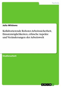 Abbildung von: Kollaborierende Roboter. Arbeitssicherheit, Einsatzmöglichkeiten, ethische Aspekte und Veränderungen der Arbeitswelt - GRIN Verlag