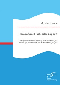 Abbildung von: Homeoffice: Fluch oder Segen? Eine qualitative Untersuchung zu Anforderungen und Möglichkeiten flexibler Arbeitsbedingungen - Diplomica Verlag