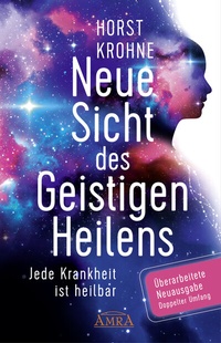 Abbildung von: NEUE SICHT DES GEISTIGEN HEILENS: Jede Krankheit ist heilbar (Erweiterte Neuausgabe! Doppelter Umfang!) - AMRA Verlag