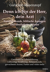 Abbildung von: Denn ich bin der Herr, dein Arzt - Naturheilkunde, biblische Aussagen und überliefertes Wissen Ganzheitliche Lebensführung, vollwertige Ernährung , Kräuterkunde, gewachsene Arznei, Fasten und vieles mehr - Verlag DeBehr