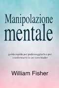 Cover: Manipolazione mentale: Guida rapida per padroneggiarla e per trasformarti in un vero leader - William Fisher