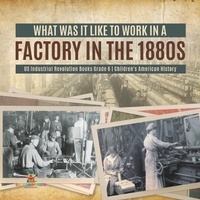 Abbildung von: What Was It Like to Work in a Factory in the 1880s Us Industrial Revolution Books Grade 6 Children's American History - Baby Professor