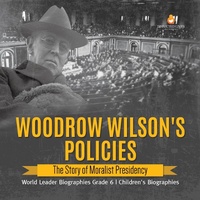 Abbildung von: Woodrow Wilson's Policies : The Story of Moralist Presidency | World Leader Biographies Grade 6 | Children's Biographies - Dissected Lives