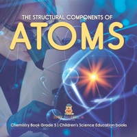 Abbildung von: The Structural Components of Atoms | Chemistry Book Grade 5 | Children's Science Education books - Baby Professor