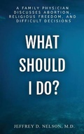 Cover: What Should I do? - A Family Physician Discusses Abortion, Religious Freedom, and Difficult Decisions - Kirk House Publishers