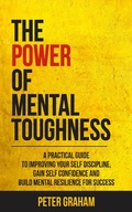 Cover: The Power of Mental Toughness: A Practical Guide To Improving Your Self Discipline, Gain Self Confidence, And Build Mental Resilience For Success - Peter Graham