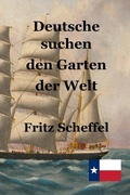 Cover: Deutsche suchen den Garten der Welt: Das Schicksal deutscher Auswanderer in Texas vor 100 Jahren Nach Berichten erz&auml;hlt von Fritz Scheffel - Texianer Verlag