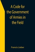 Cover: A Code for the Government of Armies in the Field; as authorized by the laws and usages of war on land. - ALPHA EDITION