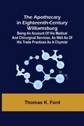 Cover: The Apothecary in Eighteenth-Century Williamsburg; Being an Account of his medical and chirurgical Services, as well as of his trade Practices as a Chymist - ALPHA EDITION