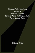 Cover: Nature's Miracles, Volume 1 Familiar Talks on Science--World-Building and Life. Earth, Air and Water. - ALPHA EDITION