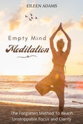 Cover: Empty Mind Meditation - The Forgotten Method To Reach Unstoppable Focus and Clarity - Eileen Adams