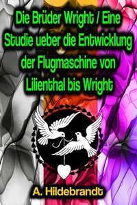Abbildung von: Die Brüder Wright / Eine Studie ueber die Entwicklung der Flugmaschine von Lilienthal bis Wright - Phoemixx Classics Ebooks