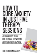 Cover: How to Cure Anxiety in Just Five Therapy Sessions - Universal Publishers