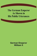 Cover: The German Emperor as Shown in His Public Utterances - ALPHA EDITION