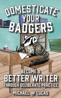 Cover: Domesticate Your Badgers: Become a Better Writer through Deliberate Practice - Tilted Windmill Press