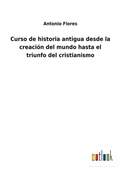 Cover: Curso de historia antigua desde la creacion del mundo hasta el triunfo del cristianismo - Outlook Verlag