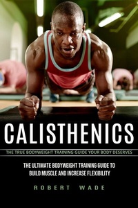 Abbildung von: Calisthenics: The True Bodyweight Training Guide Your Body Deserves (The Ultimate Bodyweight Training Guide to Build Muscle and Increase Flexibility) - Andrew Denzen