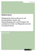 Cover: P&auml;dagogische Interventionen in der Krankenpflege. Analyse der Begr&uuml;ndungsans&auml;tze und Prinzipien f&uuml;r moralische Urteile von Pflegenden mit der Grounded Theory - GRIN Verlag