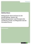 Cover: Paedagogische Interventionen in der Krankenpflege. Analyse der Begruendungsansaetze und Prinzipien fuer moralische Urteile von Pflegenden mit der Grounded Theory - GRIN Verlag