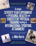 Cover: A unique Seventy Year Experiment in Personal Health and Consistent Physical Training leading to International Sporting Attainment - UK Book Publishing