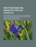 Cover: Instituciones del Derecho Civil de Castilla; Van Anadidas Al Fin de Cada Titulo Las Diferencias Que de Este Derecho Se Observan En Aragon Por Disposic - Rarebooksclub.com