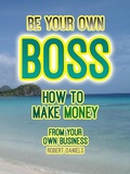 Cover: Be Your Own Boss How to Make Money From Your Own Business - Robert Daniels