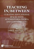 Cover: Teaching In/Between: Curating Educational Spaces with Autohistoria-Teoria and Conocimiento - Vernon Press