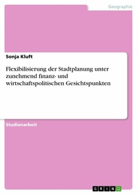 Abbildung von: Flexibilisierung der Stadtplanung unter zunehmend finanz- und wirtschaftspolitischen Gesichtspunkten - GRIN Verlag
