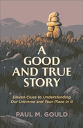 Cover: A Good and True Story - Eleven Clues to Understanding Our Universe and Your Place in It - Brazos Press, Div of Baker Publishing Group