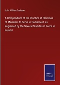 Cover: A Compendium of the Practice at Elections of Members to Serve in Parliament, as Regulated by the Several Statutes in Force in Ireland - Outlook